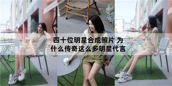 四十位明星合成照片 为什么传奇这么多明星代言